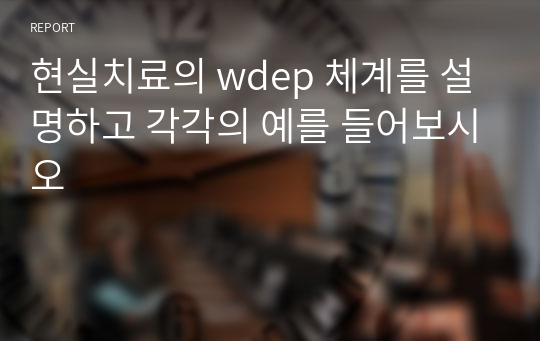 현실치료의 wdep 체계를 설명하고 각각의 예를 들어보시오