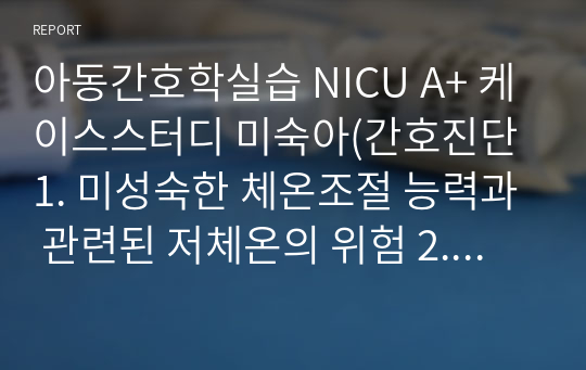 아동간호학실습 NICU A+ 케이스스터디 미숙아(간호진단1. 미성숙한 체온조절 능력과 관련된 저체온의 위험 2. 지속적인 부동자세와 관련된 피부손상의 위험성)