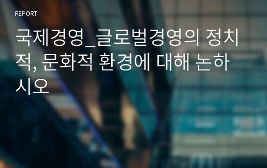 국제경영_글로벌경영의 정치적, 문화적 환경에 대해 논하시오