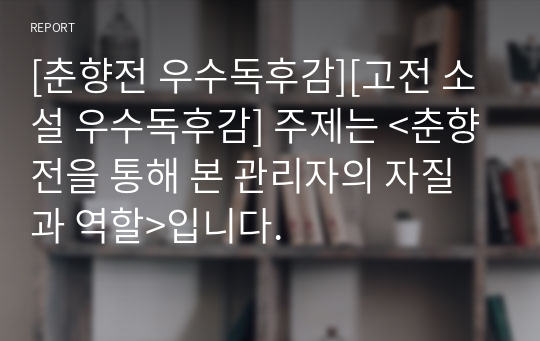 [춘향전 우수독후감][고전 소설 우수독후감] 주제는 &lt;춘향전을 통해 본 관리자의 자질과 역할&gt;입니다.