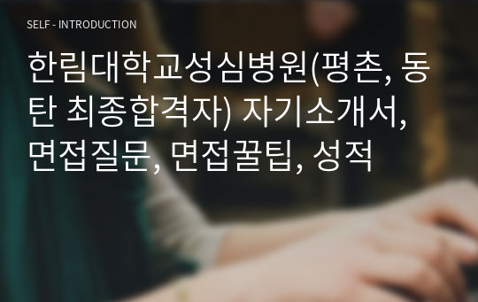 한림대학교성심병원(평촌, 동탄 최종합격자) 자기소개서, 면접질문, 면접꿀팁, 성적