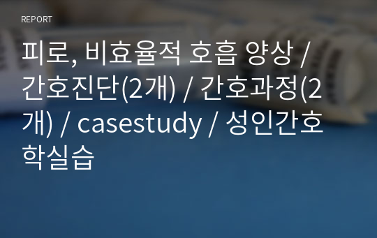 피로, 비효율적 호흡 양상 / 간호진단(2개) / 간호과정(2개) / casestudy / 성인간호학실습