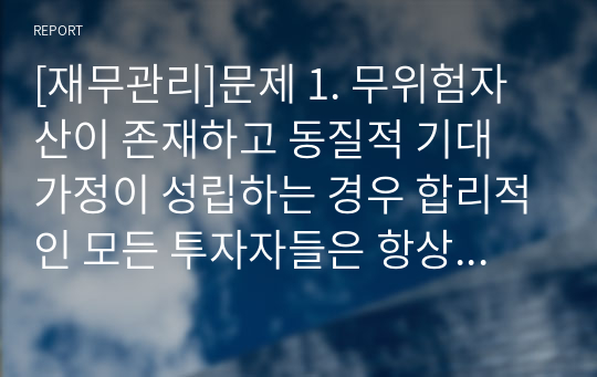 [재무관리]문제 1. 무위험자산이 존재하고 동질적 기대 가정이 성립하는 경우 합리적인 모든 투자자들은 항상 시장포트폴리오를 선택하게 된다. 이와 같은 경우 투자자가 고려해야하는 개별 증권의 위험은 무엇인가?