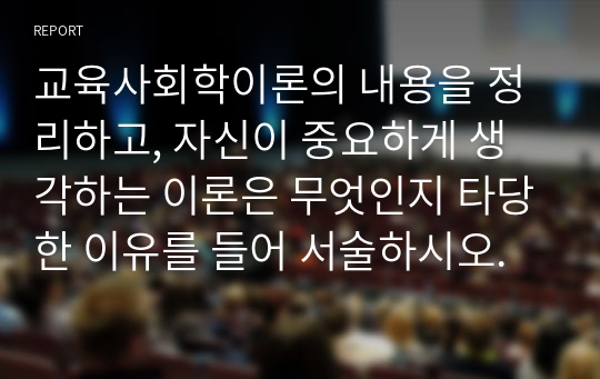 교육사회학이론의 내용을 정리하고, 자신이 중요하게 생각하는 이론은 무엇인지 타당한 이유를 들어 서술하시오.