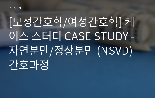 [모성간호학/여성간호학] 케이스 스터디 CASE STUDY - 자연분만/정상분만 (NSVD) 간호과정