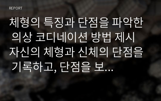 체형의 특징과 단점을 파악한 의상 코디네이션 방법 제시 자신의 체형과 신체의 단점을 기록하고, 단점을 보완할 수 있는 의상 스타일과 코디네이션 기법에 대해 작성한 후 해당 이미지를 스크랩하여 제출하시기 바랍니다.