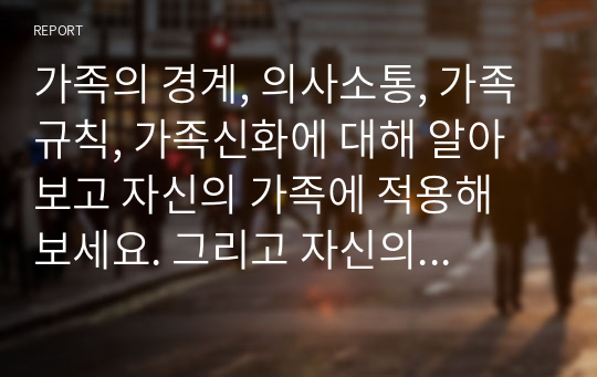 가족의 경계, 의사소통, 가족규칙, 가족신화에 대해 알아보고 자신의 가족에 적용해 보세요. 그리고 자신의 가족에게 갖게 된 새로운 생각은 무엇인지 대해 서술해 주세요.