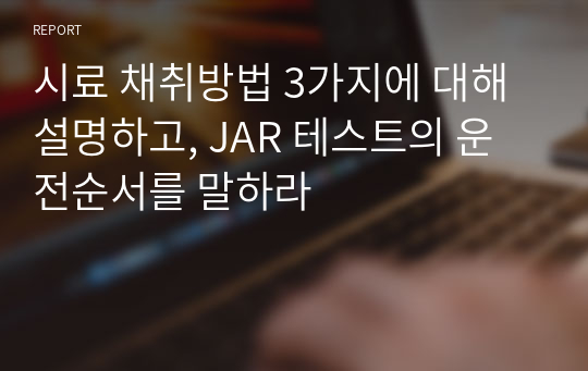 시료 채취방법 3가지에 대해 설명하고, JAR 테스트의 운전순서를 말하라