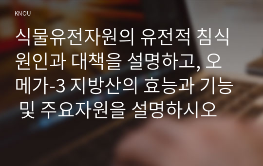 식물유전자원의 유전적 침식 원인과 대책을 설명하고, 오메가-3 지방산의 효능과 기능 및 주요자원을 설명하시오