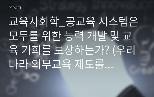 교육사회학_공교육 시스템은 모두를 위한 능력 개발 및 교육 기회를 보장하는가? (우리나라 의무교육 제도를 중심으로)