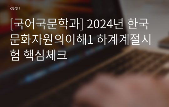 [국어국문학과] 2024년 한국문화자원의이해1 하계계절시험 핵심체크