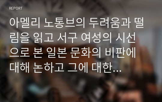 아멜리 노통브의 두려움과 떨림을 읽고 서구 여성의 시선으로 본 일본 문화의 비판에 대해 논하고 그에 대한 자신의 생각을 기술하시오