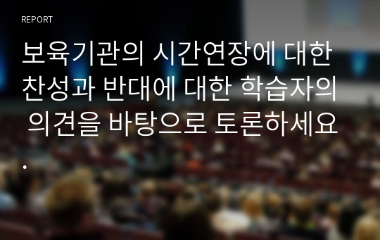 보육기관의 시간연장에 대한 찬성과 반대에 대한 학습자의 의견을 바탕으로 토론하세요.