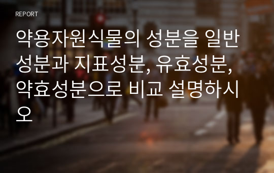 약용자원식물의 성분을 일반성분과 지표성분, 유효성분, 약효성분으로 비교 설명하시오