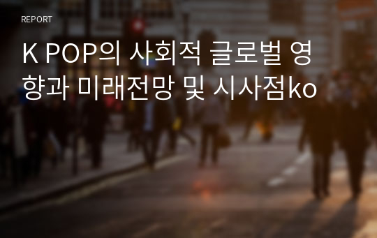 K POP의 사회적 글로벌 영향과 미래전망 및 시사점ko