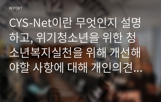 CYS-Net이란 무엇인지 설명하고, 위기청소년을 위한 청소년복지실천을 위해 개선해야할 사항에 대해 개인의견을 제시하시오.