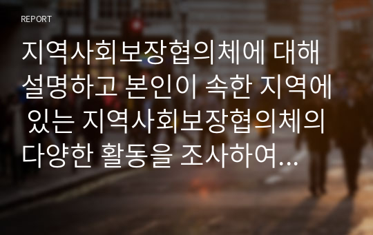 지역사회보장협의체에 대해 설명하고 본인이 속한 지역에 있는 지역사회보장협의체의 다양한 활동을 조사하여 서술하시오.