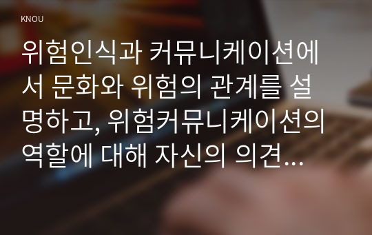 위험인식과 커뮤니케이션에서 문화와 위험의 관계를 설명하고, 위험커뮤니케이션의 역할에 대해 자신의 의견을 포함하여 서술하시오.