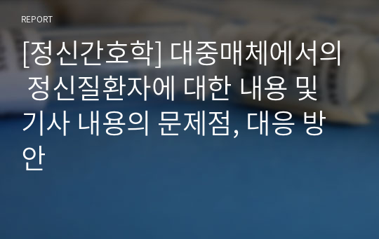 [정신간호학] 대중매체에서의 정신질환자에 대한 내용 및 기사 내용의 문제점, 대응 방안