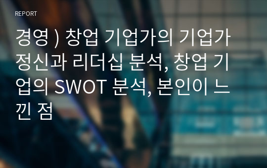 경영 ) 창업 기업가의 기업가 정신과 리더십 분석, 창업 기업의 SWOT 분석, 본인이 느낀 점