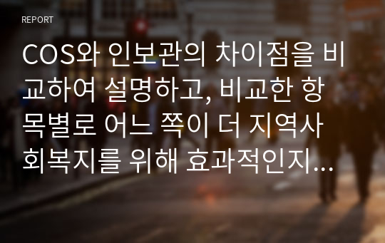 COS와 인보관의 차이점을 비교하여 설명하고, 비교한 항목별로 어느 쪽이 더 지역사회복지를 위해 효과적인지 자신의 생각과 이유를 쓰시오.