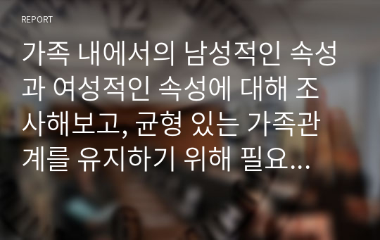 가족 내에서의 남성적인 속성과 여성적인 속성에 대해 조사해보고, 균형 있는 가족관계를 유지하기 위해 필요한 역할에 대해 보고서를 작성하시오