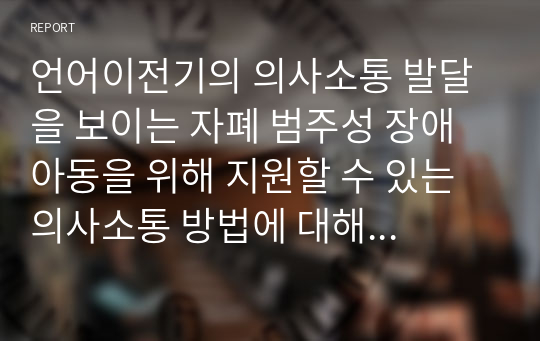 언어이전기의 의사소통 발달을 보이는 자폐 범주성 장애 아동을 위해 지원할 수 있는 의사소통 방법에 대해 논해 보시오.