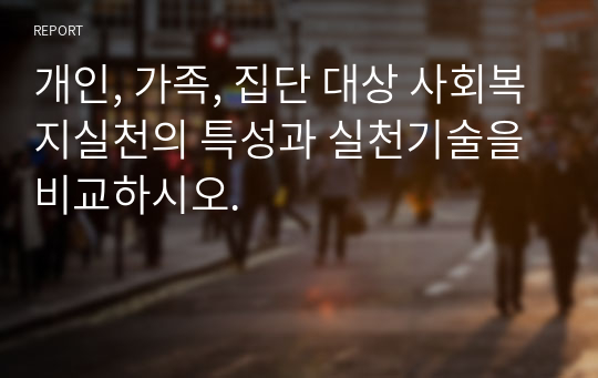 개인, 가족, 집단 대상 사회복지실천의 특성과 실천기술을 비교하시오.