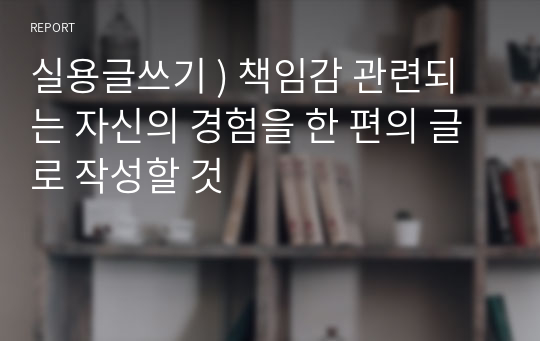 실용글쓰기 ) 책임감 관련되는 자신의 경험을 한 편의 글로 작성할 것