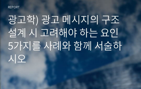 광고학) 광고 메시지의 구조 설계 시 고려해야 하는 요인 5가지를 사례와 함께 서술하시오