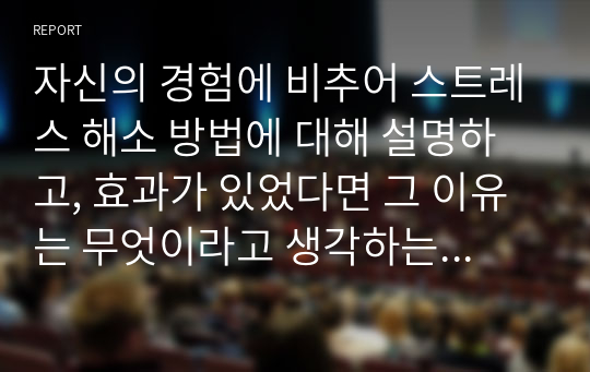 자신의 경험에 비추어 스트레스 해소 방법에 대해 설명하고, 효과가 있었다면 그 이유는 무엇이라고 생각하는지 토론해 보세요.