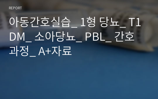 아동간호실습_ 1형 당뇨_ T1DM_ 소아당뇨_ PBL_ 간호과정_ A+자료