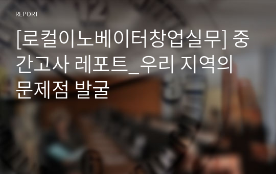 [로컬이노베이터창업실무] 중간고사 레포트_우리 지역의 문제점 발굴