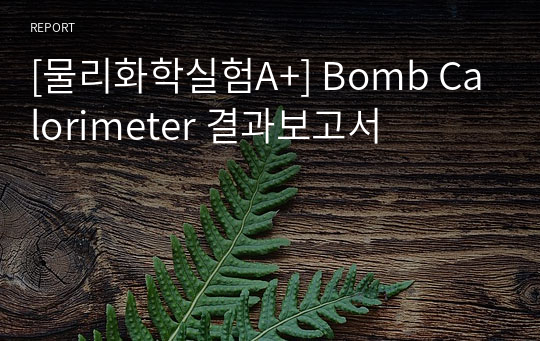 [물리화학실험A+] Bomb Calorimeter 결과보고서