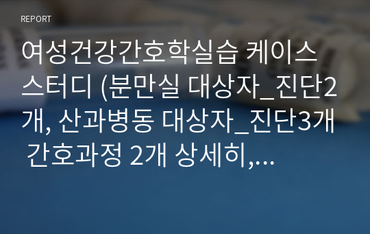 여성건강간호학실습 케이스스터디 (분만실 대상자_진단2개, 산과병동 대상자_진단3개 간호과정 2개 상세히, 분만 관찰기록지 모두)