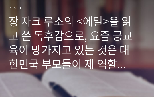 장 자크 루소의 &lt;에밀&gt;을 읽고 쓴 독후감으로, 요즘 공교육이 망가지고 있는 것은 대한민국 부모들이 제 역할을 다하지 못하기 때문이라며, 부모 교육을 위해 지자체와 국가의 지원이 절실하다는 주장을 펼친 우수한 독후감입니다.