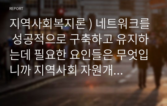 지역사회복지론 ) 네트워크를 성공적으로 구축하고 유지하는데 필요한 요인들은 무엇입니까 지역사회 자원개발이 중시되는 이유는 무엇입니까