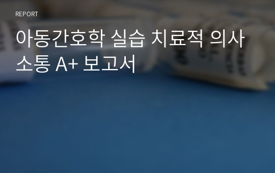 아동간호학 실습 치료적 의사소통 A+ 보고서