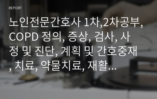 노인전문간호사 시험공부 1차,2차공부,COPD 정의, 증상, 검사, 사정 및 진단, 계획 및 간호중재, 치료, 약물치료, 재활,요점