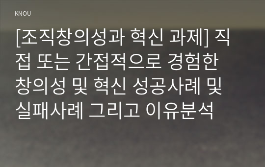 [조직창의성과 혁신 과제] 직접 또는 간접적으로 경험한 창의성 및 혁신 성공사례 및 실패사례 그리고 이유분석