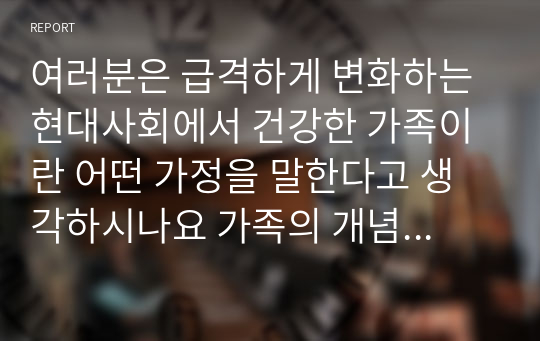 여러분은 급격하게 변화하는 현대사회에서 건강한 가족이란 어떤 가정을 말한다고 생각하시나요 가족의 개념도 기능도 변화하고 시대에 건강한 가족에 대한 본인의 생각을 제시하고 서로 서로 토론해 보시고 여러분들의 의견을 제시하여 주시기 바랍니다.(가족의 기능을 살펴보고 본인 가족의 변화에 따른 중요성이 무엇인지에 대해 생각해 보고 토론해 주시면 도움이 될 것임)