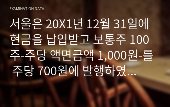 서울은 20X1년 12월 31일에 현금을 납입받고 보통주 100주-주당 액면금액 1,000원-를 주당 700원에 발행하였다. 유상증자와 직접 관련된 원가 900원과 간접관련 원가 600원을 현금으로 지급하였다. 유상 증자 전의 자본계정의 잔액이 다음과 같을 때 분개장을 완성하고 유상 증자 직후, 이익잉여금 처분 직전의 자본계정의 잔액과 자본총계를 표시