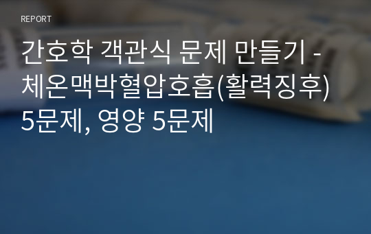 간호학 객관식 문제 만들기 - 체온맥박혈압호흡(활력징후) 5문제, 영양 5문제