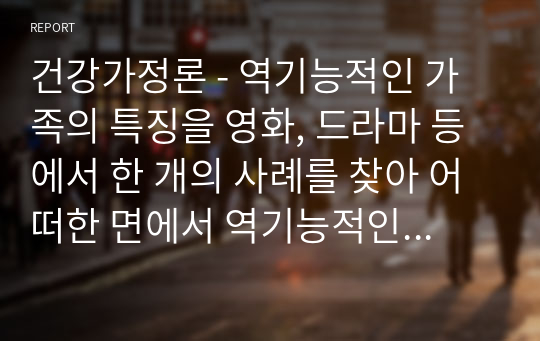 건강가정론 - 역기능적인 가족의 특징을 영화, 드라마 등에서 한 개의 사례를 찾아 어떠한 면에서 역기능적인지 설명하시오.