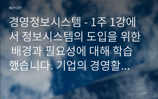 경영정보시스템 - 1주 1강에서 정보시스템의 도입을 위한 배경과 필요성에 대해 학습했습니다. 기업의 경영활동 과정에서 발생한 문제를 해결하기 위해 문제점과 이슈를 정의하고, 이를 해결하기 위한 노력을 설명하십시오. 필요 시, 사례를 제시하여도 됩니다.