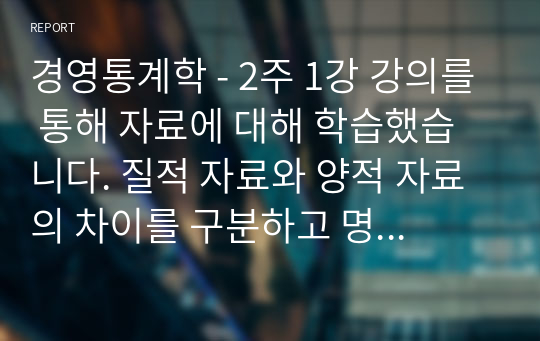 경영통계학 - 2주 1강 강의를 통해 자료에 대해 학습했습니다. 질적 자료와 양적 자료의 차이를 구분하고 명목서열등간비율척도를 예를 들어 비교 설명하시오.