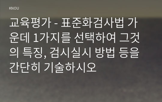 교육평가 - 표준화검사법 가운데 1가지를 선택하여 그것의 특징, 검시실시 방법 등을 간단히 기술하시오