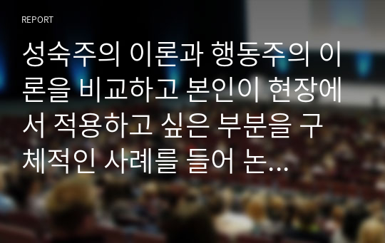 성숙주의 이론과 행동주의 이론을 비교하고 본인이 현장에서 적용하고 싶은 부분을 구체적인 사례를 들어 논하시오.