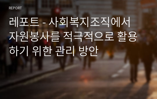 레포트 - 사회복지조직에서 자원봉사를 적극적으로 활용하기 위한 관리 방안