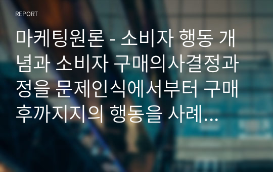 마케팅원론 - 소비자 행동 개념과 소비자 구매의사결정과정을 문제인식에서부터 구매 후까지지의 행동을 사례를 통해 제시해 보시오.